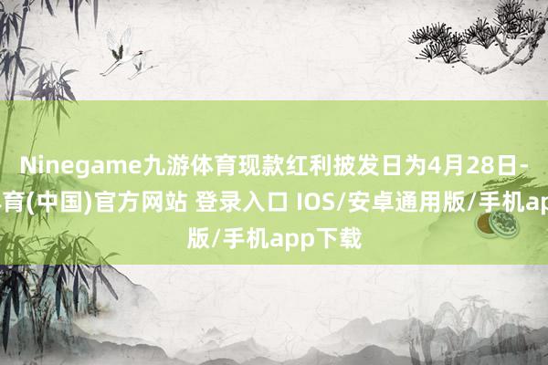 Ninegame九游体育现款红利披发日为4月28日-九游体育(中国)官方网站 登录入口 IOS/安卓通用版/手机app下载