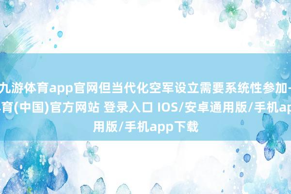 九游体育app官网但当代化空军设立需要系统性参加-九游体育(中国)官方网站 登录入口 IOS/安卓通用版/手机app下载