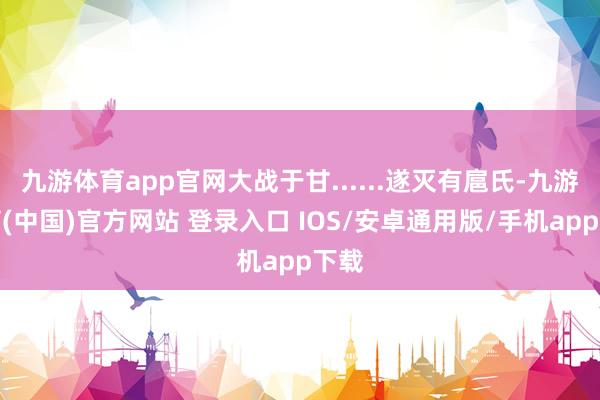 九游体育app官网大战于甘......遂灭有扈氏-九游体育(中国)官方网站 登录入口 IOS/安卓通用版/手机app下载