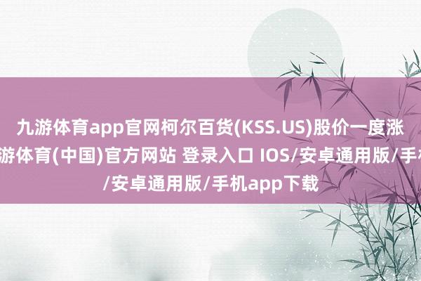 九游体育app官网柯尔百货(KSS.US)股价一度涨超20%-九游体育(中国)官方网站 登录入口 IOS/安卓通用版/手机app下载