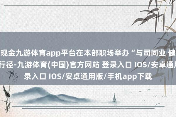 现金九游体育app平台在本部职场举办“与司同业 健康同频”中医义诊行径-九游体育(中国)官方网站 登录入口 IOS/安卓通用版/手机app下载