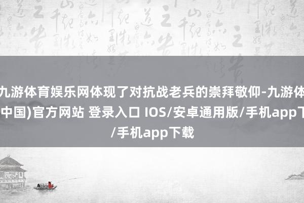 九游体育娱乐网体现了对抗战老兵的崇拜敬仰-九游体育(中国)官方网站 登录入口 IOS/安卓通用版/手机app下载