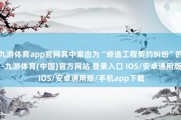 九游体育app官网其中案由为“缔造工程契约纠纷”的公告以1则居首-九游体育(中国)官方网站 登录入口 IOS/安卓通用版/手机app下载