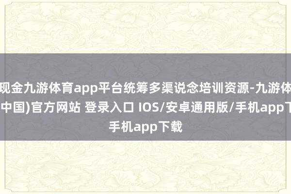现金九游体育app平台统筹多渠说念培训资源-九游体育(中国)官方网站 登录入口 IOS/安卓通用版/手机app下载