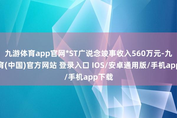 九游体育app官网*ST广说念竣事收入560万元-九游体育(中国)官方网站 登录入口 IOS/安卓通用版/手机app下载