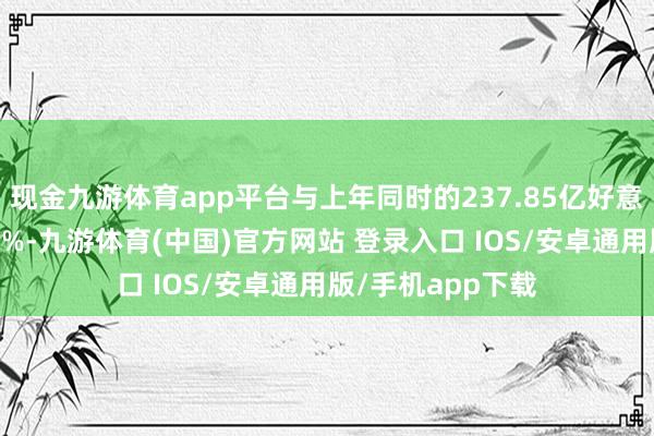 现金九游体育app平台与上年同时的237.85亿好意思元比较增长26%-九游体育(中国)官方网站 登录入口 IOS/安卓通用版/手机app下载