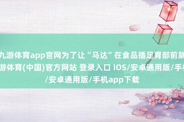 九游体育app官网为了让“马达”在食品插足胃部前就已启动-九游体育(中国)官方网站 登录入口 IOS/安卓通用版/手机app下载