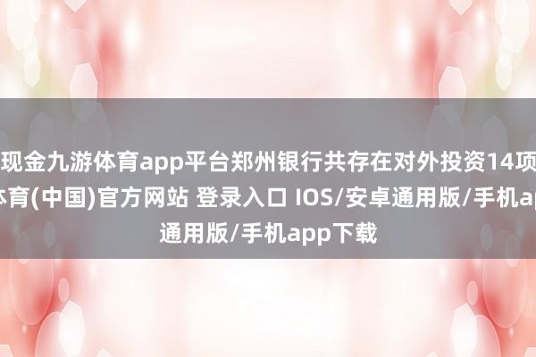 现金九游体育app平台郑州银行共存在对外投资14项-九游体育(中国)官方网站 登录入口 IOS/安卓通用版/手机app下载