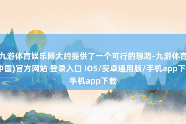 九游体育娱乐网大约提供了一个可行的想路-九游体育(中国)官方网站 登录入口 IOS/安卓通用版/手机app下载