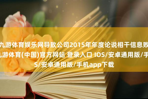 九游体育娱乐网导致公司2015年年度论说相干信息败露不准确-九游体育(中国)官方网站 登录入口 IOS/安卓通用版/手机app下载