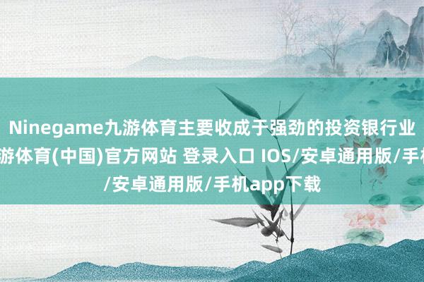 Ninegame九游体育主要收成于强劲的投资银行业务增长-九游体育(中国)官方网站 登录入口 IOS/安卓通用版/手机app下载