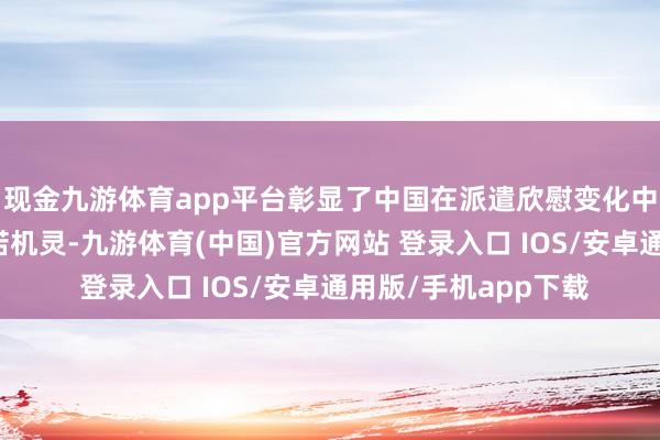 现金九游体育app平台彰显了中国在派遣欣慰变化中的技艺引导力与践诺机灵-九游体育(中国)官方网站 登录入口 IOS/安卓通用版/手机app下载