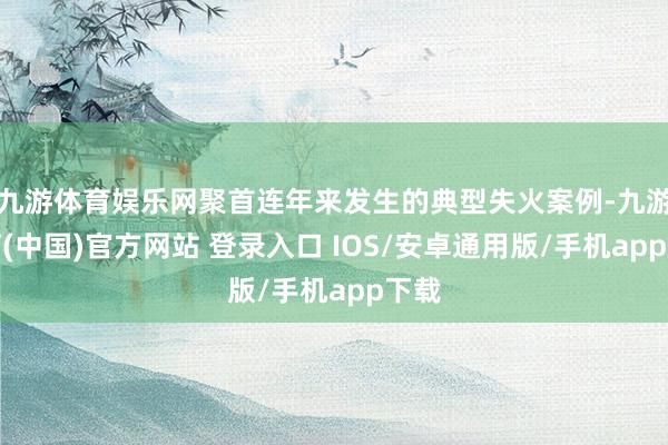 九游体育娱乐网聚首连年来发生的典型失火案例-九游体育(中国)官方网站 登录入口 IOS/安卓通用版/手机app下载