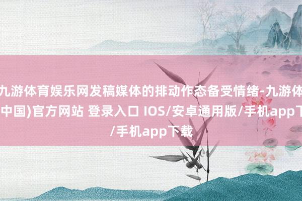 九游体育娱乐网发稿媒体的排动作态备受情绪-九游体育(中国)官方网站 登录入口 IOS/安卓通用版/手机app下载