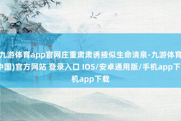 九游体育app官网庄重肃肃诱掖似生命清泉-九游体育(中国)官方网站 登录入口 IOS/安卓通用版/手机app下载