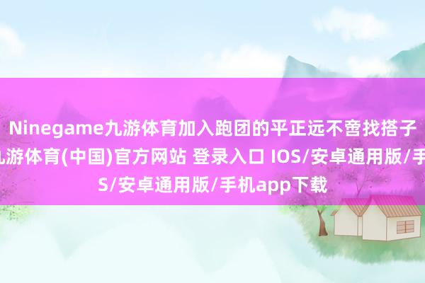 Ninegame九游体育加入跑团的平正远不啻找搭子这样浮浅-九游体育(中国)官方网站 登录入口 IOS/安卓通用版/手机app下载